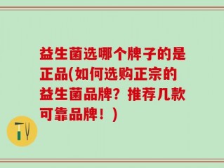 益生菌选哪个牌子的是正品(如何选购正宗的益生菌品牌？推荐几款可靠品牌！)