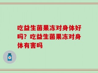 吃益生菌果冻对身体好吗？吃益生菌果冻对身体有害吗