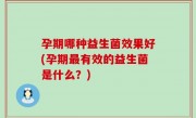 孕期哪种益生菌效果好(孕期最有效的益生菌是什么？)