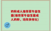 奶粉成人推荐蒙牛益生菌(推荐蒙牛益生菌成人奶粉，功效多样化)