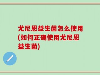 尤尼恩益生菌怎么使用(如何正确使用尤尼恩益生菌)