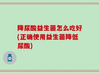 降尿酸益生菌怎么吃好(正确使用益生菌降低尿酸)