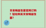贝安畅益生菌官网订购？轻松购买贝安畅益生菌？