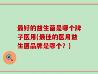 最好的益生菌是哪个牌子医用(最佳的医用益生菌品牌是哪个？)