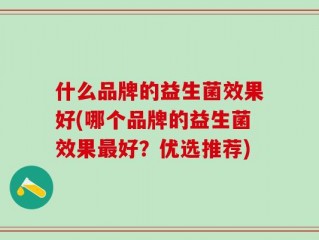 什么品牌的益生菌效果好(哪个品牌的益生菌效果最好？优选推荐)