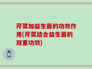 芹菜加益生菌的功效作用(芹菜结合益生菌的双重功效)