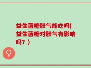益生菌糖胀气能吃吗(益生菌糖对胀气有影响吗？)