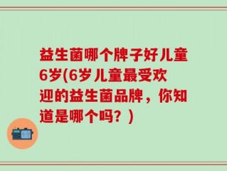 益生菌哪个牌子好儿童6岁(6岁儿童最受欢迎的益生菌品牌，你知道是哪个吗？)