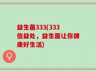 益生菌333(333倍益处，益生菌让你健康好生活)