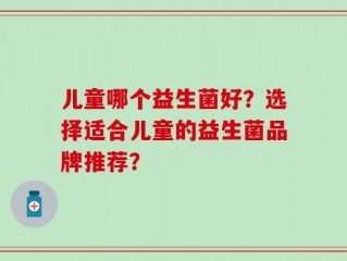 儿童哪个益生菌好？选择适合儿童的益生菌品牌推荐？