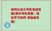 如何让自己母乳有益生菌(提升母乳质量：轻松学习如何 添加益生菌)