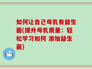 如何让自己母乳有益生菌(提升母乳质量：轻松学习如何 添加益生菌)