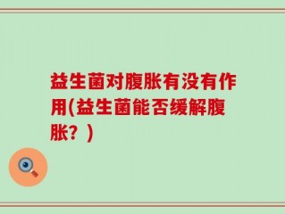 益生菌对腹胀有没有作用(益生菌能否缓解腹胀？)