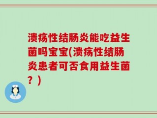 溃疡性结肠炎能吃益生菌吗宝宝(溃疡性结肠炎患者可否食用益生菌？)