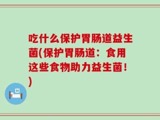 吃什么保护胃肠道益生菌(保护胃肠道：食用这些食物助力益生菌！)