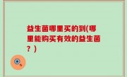 益生菌哪里买的到(哪里能购买有效的益生菌？)