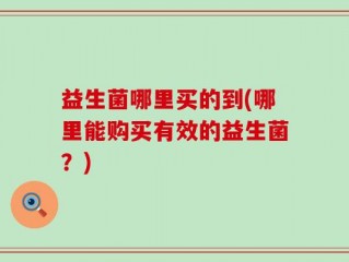 益生菌哪里买的到(哪里能购买有效的益生菌？)