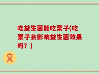 吃益生菌能吃栗子(吃栗子会影响益生菌效果吗？)