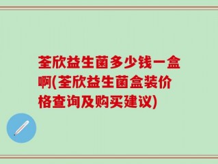 荃欣益生菌多少钱一盒啊(荃欣益生菌盒装价格查询及购买建议)