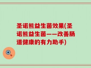 圣诺熊益生菌效果(圣诺熊益生菌——改善肠道健康的有力助手)