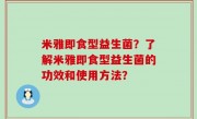 米雅即食型益生菌？了解米雅即食型益生菌的功效和使用方法？
