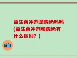 益生菌冲剂是酸奶吗吗(益生菌冲剂和酸奶有什么区别？)