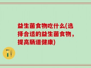 益生菌食物吃什么(选择合适的益生菌食物，提高肠道健康)