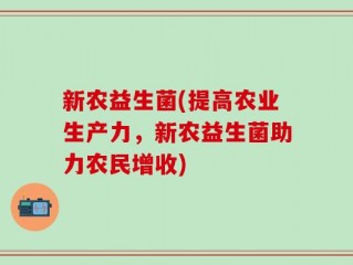 新农益生菌(提高农业生产力，新农益生菌助力农民增收)