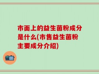 市面上的益生菌粉成分是什么(市售益生菌粉主要成分介绍)