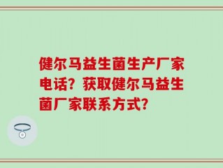 健尔马益生菌生产厂家电话？获取健尔马益生菌厂家联系方式？