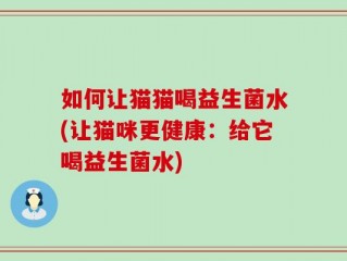 如何让猫猫喝益生菌水(让猫咪更健康：给它喝益生菌水)