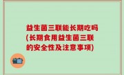 益生菌三联能长期吃吗(长期食用益生菌三联的安全性及注意事项)