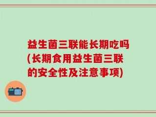 益生菌三联能长期吃吗(长期食用益生菌三联的安全性及注意事项)