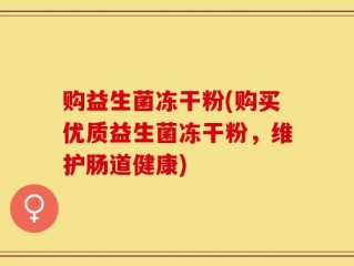 购益生菌冻干粉(购买优质益生菌冻干粉，维护肠道健康)