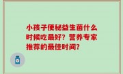 小孩子便秘益生菌什么时候吃最好？营养专家推荐的最佳时间？