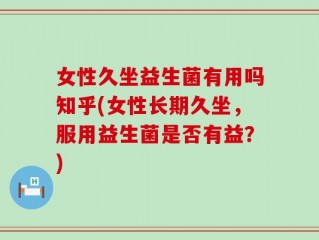 女性久坐益生菌有用吗知乎(女性长期久坐，服用益生菌是否有益？)