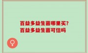 百益多益生菌哪里买？百益多益生菌可信吗