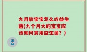 九月龄宝宝怎么吃益生菌(九个月大的宝宝应该如何食用益生菌？)