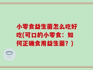 小零食益生菌怎么吃好吃(可口的小零食：如何正确食用益生菌？)