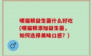 喂猫粮益生菌什么好吃(喂猫粮添加益生菌，如何选择美味口感？)
