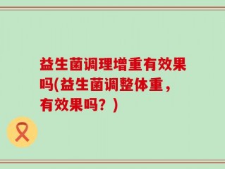 益生菌调理增重有效果吗(益生菌调整体重，有效果吗？)