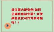 益生菌大便变色(如何正确食用益生菌？大便颜色变化可作为参考指标！)
