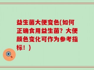 益生菌大便变色(如何正确食用益生菌？大便颜色变化可作为参考指标！)