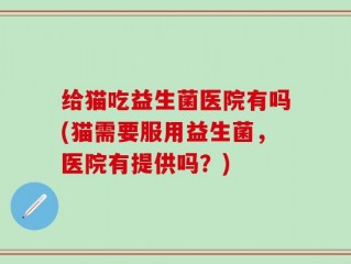 给猫吃益生菌医院有吗(猫需要服用益生菌，医院有提供吗？)