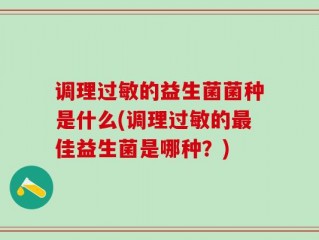调理过敏的益生菌菌种是什么(调理过敏的最佳益生菌是哪种？)