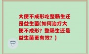 大便不成形吃整肠生还是益生菌(如何治疗大便不成形？整肠生还是益生菌更有效？)