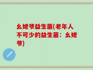幺姥爷益生菌(老年人不可少的益生菌：幺姥爷)