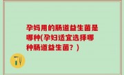 孕妈用的肠道益生菌是哪种(孕妇适宜选择哪种肠道益生菌？)