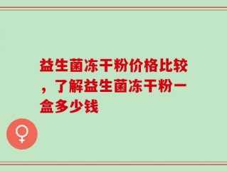 益生菌冻干粉价格比较，了解益生菌冻干粉一盒多少钱