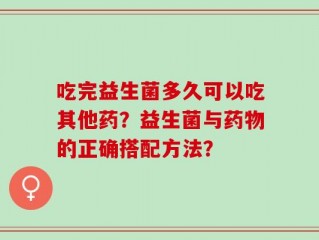 吃完益生菌多久可以吃其他药？益生菌与药物的正确搭配方法？